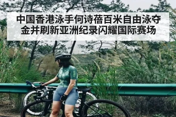 中国香港泳手何诗蓓百米自由泳夺金并刷新亚洲纪录闪耀国际赛场
