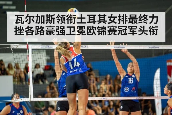 瓦尔加斯领衔土耳其女排最终力挫各路豪强卫冕欧锦赛冠军头衔（kaiyun）