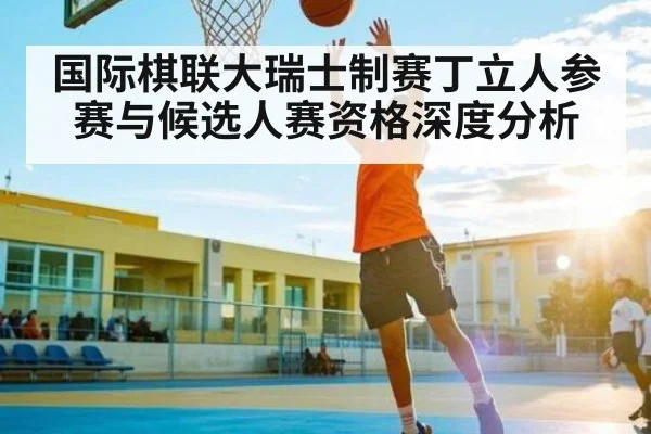 国际棋联大瑞士制赛丁立人参赛与候选人赛资格深度分析（kaiyun）