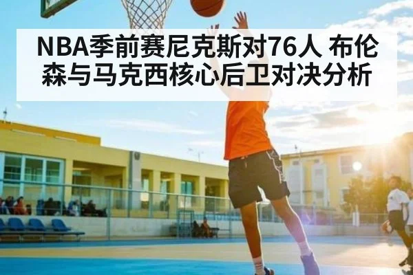 NBA季前赛尼克斯对76人 布伦森与马克西核心后卫对决分析（kaiyun）