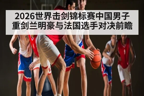 2026世界击剑锦标赛中国男子重剑兰明豪与法国选手对决前瞻（kaiyun）