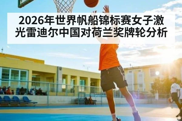 2026年世界帆船锦标赛女子激光雷迪尔中国对荷兰奖牌轮分析（kaiyun）