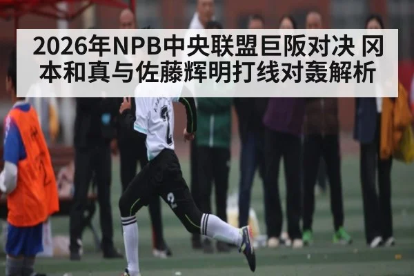 2026年NPB中央联盟巨阪对决 冈本和真与佐藤辉明打线对轰解析（kaiyun）